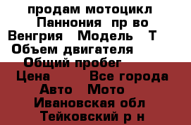 продам мотоцикл “Паннония“ пр-во Венгрия › Модель ­ Т-5 › Объем двигателя ­ 250 › Общий пробег ­ 100 › Цена ­ 30 - Все города Авто » Мото   . Ивановская обл.,Тейковский р-н